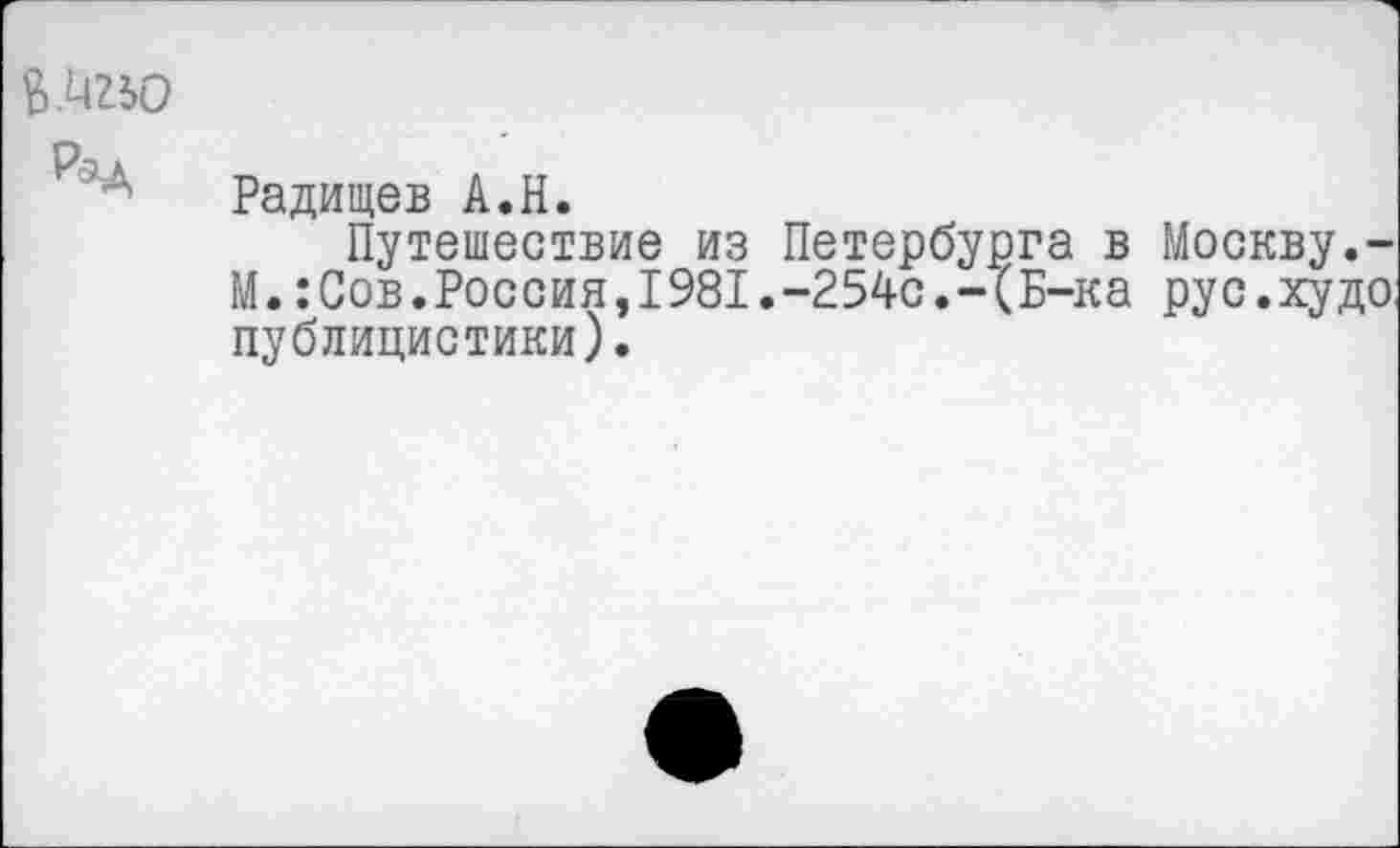 ﻿Ь Ц2Ю
Р'л Радищев А.Н.
Путешествие из Петербурга в Москву.-И.:Сов.Россия,1981.-254с.-(Б-ка рус.худо: публицистики).